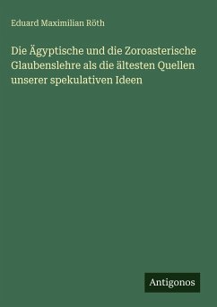 Cover Die Ägyptische und die Zoroasterische Glaubenslehre als die ältesten Quellen unserer spekulativen Ideen