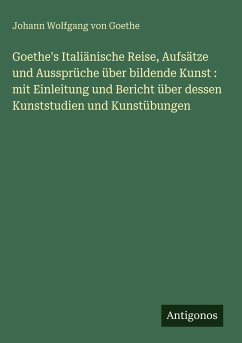 Cover Goethe's Italiänische Reise, Aufsätze und Aussprüche über bildende Kunst : mit Einleitung und Bericht über dessen Kunststudien und Kunstübungen
