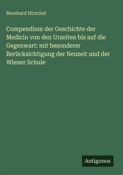 Compendium der Geschichte der Medicin von den Urzeiten bis auf die Gegenwart: mit besonderer Berücksichtigung der Neuzeit und der Wiener Schule - Hirschel, Bernhard