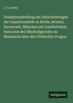 Zusammenstellung der Entscheidungen der Cassationshöfe zu Berlin, Brüssel, Darmstadt, München mit Zweibrücken, Paris und des Oberhofgerichts zu Mannheim über die Civilrechts-Fragen - Gredy, J. G.
