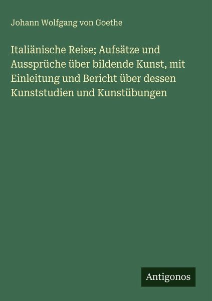 Italiänische Reise; Aufsätze und Aussprüche über bildende Kunst, mit Einleitung und Bericht über dessen Kunststudien und Kunstübungen