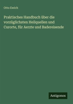 Praktisches Handbuch über die vorzüglichsten Heilquellen und Curorte, für Aerzte und Badereisende - Ewich, Otto Praktisches Handbuch über die vorzüglichsten Heilquellen und Curorte, für Aerzte und Badereisende - Ewich, Otto