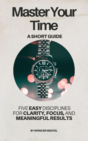 Master Your Time: Five Disciplines for Clarity, Focus, and Meaningful Results (eBook, ePUB) Master Your Time: Five Disciplines for Clarity, Focus, and Meaningful Results (eBook, ePUB)