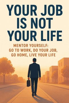 Your Job Is Not Your Life:Mentor Yourself, Go to Work, Do Your Job, and Go Home (eBook, ePUB) - Mohammed, Wezir Your Job Is Not Your Life:Mentor Yourself, Go to Work, Do Your Job, and Go Home (eBook, ePUB) - Mohammed, Wezir