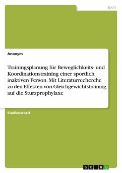 Trainingsplanung für Beweglichkeits- und Koordinationstraining einer sportlich inaktiven Person. Mit Literaturrecherche zu den Effekten von Gleichgewichtstraining auf die Sturzprophylaxe Cover Trainingsplanung für Beweglichkeits- und Koordinationstraining einer sportlich inaktiven Person. Mit Literaturrecherche zu den Effekten von Gleichgewichtstraining auf die Sturzprophylaxe