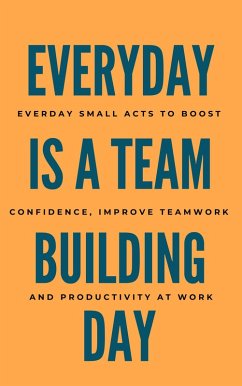 Cover Everyday Is A Team Building Day: Everyday Small Acts to Boost Confidence, Improve Teamwork, And Productivity At Work (eBook, ePUB)
