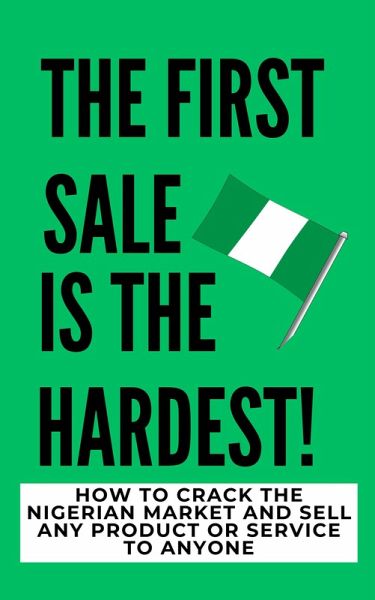 The Firs Sale Is The Hardest!: How To Crack The Nigerian Market And Sell Any Product Or Service To Anyone (eBook, ePUB) The Firs Sale Is The Hardest!: How To Crack The Nigerian Market And Sell Any Product Or Service To Anyone (eBook, ePUB)