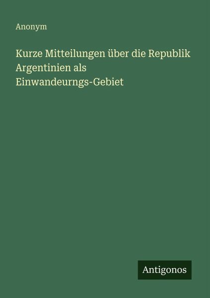 Kurze Mitteilungen über die Republik Argentinien als Einwandeurngs-Gebiet Kurze Mitteilungen über die Republik Argentinien als Einwandeurngs-Gebiet