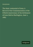 The Semi-centennial of Iowa. A Record of the Commemoration of the Fiftieth Anniversary of the Settlement of Iowa Held at Burlington, June 1, 1883