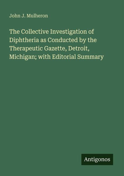 The Collective Investigation of Diphtheria as Conducted by the Therapeutic Gazette, Detroit, Michigan; with Editorial Summary The Collective Investigation of Diphtheria as Conducted by the Therapeutic Gazette, Detroit, Michigan; with Editorial Summary
