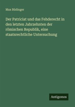 Cover Der Patriciat und das Fehderecht in den letzten Jahrzehnten der römischen Republik, eine staatsrechtliche Untersuchung