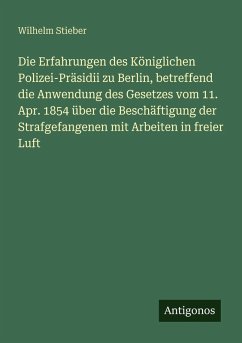 Cover Die Erfahrungen des Königlichen Polizei-Präsidii zu Berlin, betreffend die Anwendung des Gesetzes vom 11. Apr. 1854 über die Beschäftigung der Strafgefangenen mit Arbeiten in freier Luft