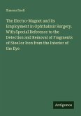 The Electro-Magnet and its Employment in Ophthalmic Surgery. With Special Reference to the Detection and Removal of Fragments of Steel or Iron from the Interior of the Eye The Electro-Magnet and its Employment in Ophthalmic Surgery. With Special Reference to the Detection and Removal of Fragments of Steel or Iron from the Interior of the Eye