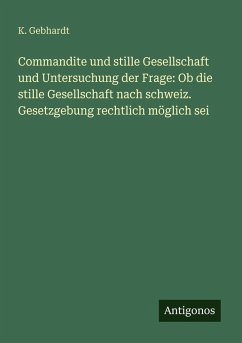 Commandite und stille Gesellschaft und Untersuchung der Frage: Ob die stille Gesellschaft nach schweiz. Gesetzgebung rechtlich möglich sei - Gebhardt, K. Commandite und stille Gesellschaft und Untersuchung der Frage: Ob die stille Gesellschaft nach schweiz. Gesetzgebung rechtlich möglich sei - Gebhardt, K.