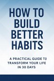 How to Build Better Habits: A Practical Guide to Transform Your Life in 30 Days (eBook, ePUB)