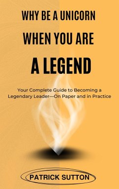 Cover Why Be A Unicorn When You Are A Legend : Your Complete Guide to Becoming a Legendary Leader- On Paper and in Practice (eBook, ePUB)