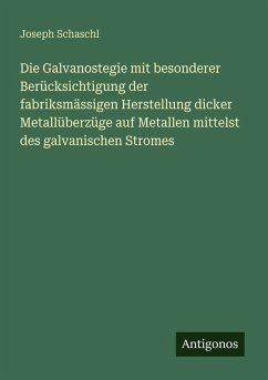 Die Galvanostegie mit besonderer Berücksichtigung der fabriksmässigen Herstellung dicker Metallüberzüge auf Metallen mittelst des galvanischen Stromes - Schaschl, Joseph Die Galvanostegie mit besonderer Berücksichtigung der fabriksmässigen Herstellung dicker Metallüberzüge auf Metallen mittelst des galvanischen Stromes - Schaschl, Joseph