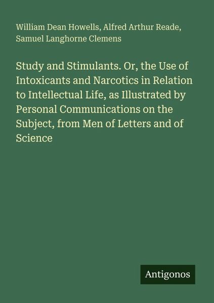 Study and Stimulants. Or, the Use of Intoxicants and Narcotics in Relation to Intellectual Life, as Illustrated by Personal Communications on the Subject, from Men of Letters and of Science Study and Stimulants. Or, the Use of Intoxicants and Narcotics in Relation to Intellectual Life, as Illustrated by Personal Communications on the Subject, from Men of Letters and of Science