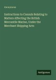 Instructions to Consuls Relating to Matters Affecting the British Mercantile Marine, Under the Merchant Shipping Acts Instructions to Consuls Relating to Matters Affecting the British Mercantile Marine, Under the Merchant Shipping Acts