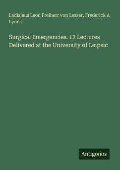 Surgical Emergencies. 12 Lectures Delivered at the University of Leipsic - Lesser, Ladislaus Leon Freiherr von; Lyons, Frederick A