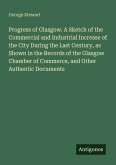 Progress of Glasgow. A Sketch of the Commercial and Industrial Increase of the City During the Last Century, as Shown in the Records of the Glasgow Chamber of Commerce, and Other Authentic Documents