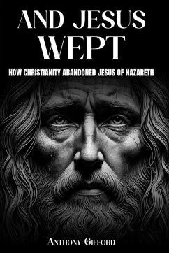 And Jesus Wept How Christianity Abandoned Jesus of Nazareth - Gifford, Anthony And Jesus Wept How Christianity Abandoned Jesus of Nazareth - Gifford, Anthony