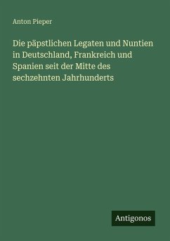 Cover Die päpstlichen Legaten und Nuntien in Deutschland, Frankreich und Spanien seit der Mitte des sechzehnten Jahrhunderts
