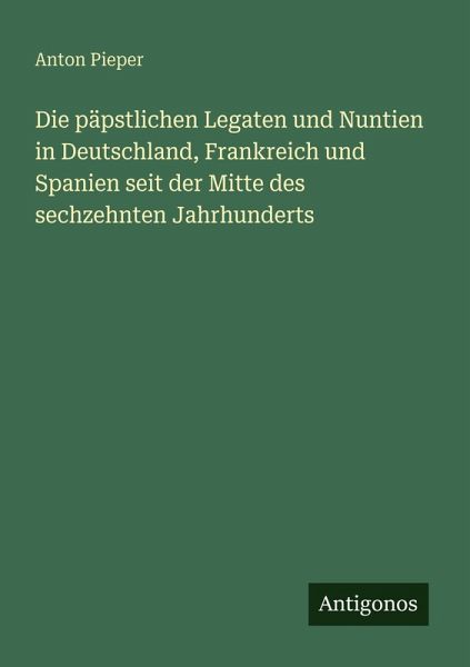 Die päpstlichen Legaten und Nuntien in Deutschland, Frankreich und Spanien seit der Mitte des sechzehnten Jahrhunderts Die päpstlichen Legaten und Nuntien in Deutschland, Frankreich und Spanien seit der Mitte des sechzehnten Jahrhunderts