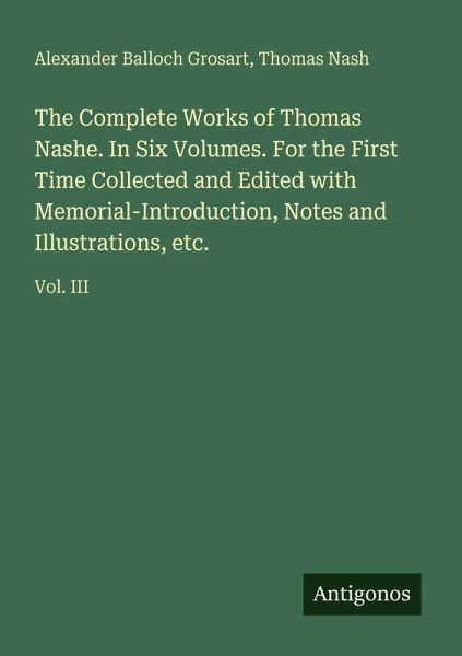 The Complete Works of Thomas Nashe. In Six Volumes. For the First Time Collected and Edited with Memorial-Introduction, Notes and Illustrations, etc. The Complete Works of Thomas Nashe. In Six Volumes. For the First Time Collected and Edited with Memorial-Introduction, Notes and Illustrations, etc.