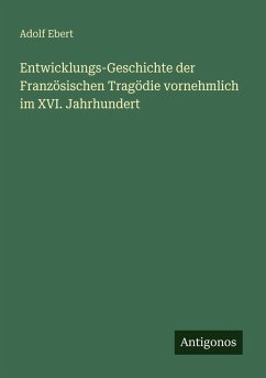 Entwicklungs-Geschichte der Französischen Tragödie vornehmlich im XVI. Jahrhundert - Ebert, Adolf