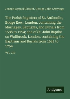 Cover The Parish Registers of St. Anthonlin, Budge Row , London, containing the Marriages, Baptisms, and Burials from 1538 to 1754; and of St. John Baptist on Wallbrook, London, containing the Baptisms and Burials from 1682 to 1754
