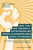 Was tun? Wie Freiheitsentrepreneure unser Zusammenleben revolutionieren Was tun? Wie Freiheitsentrepreneure unser Zusammenleben revolutionieren