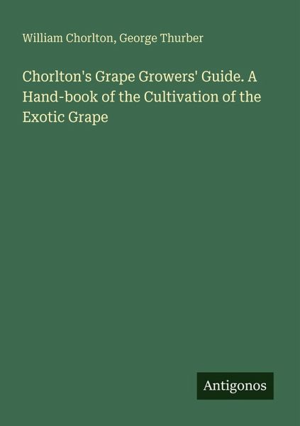 Chorlton's Grape Growers' Guide. A Hand-book of the Cultivation of the Exotic Grape Chorlton's Grape Growers' Guide. A Hand-book of the Cultivation of the Exotic Grape