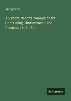 A Report. Record Commisioners Containing Charlestown Land Records, 1638-1802 - Anonymous