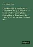 Kingsthorpiana; or, Researches in a Church Chest. Being a Calendar of Old Documents Now Existing in the Church Chest of Kingsthorpe, Near Northampton, with a Selection of the Mss.