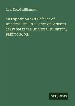 An Exposition and Defence of Universalism, In a Series of Sermons delivered in the Universalist Church, Baltimore, MD. - Williamson, Isaac Dowd