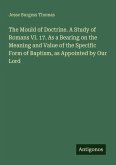 The Mould of Doctrine. A Study of Romans VI. 17. As a Bearing on the Meaning and Value of the Specific Form of Baptism, as Appointed by Our Lord The Mould of Doctrine. A Study of Romans VI. 17. As a Bearing on the Meaning and Value of the Specific Form of Baptism, as Appointed by Our Lord