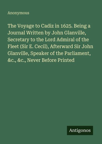 The Voyage to Cadiz in 1625. Being a Journal Written by John Glanville, Secretary to the Lord Admiral of the Fleet (Sir E. Cecil), Afterward Sir John Glanville, Speaker of the Parliament, &c., &c., Never Before Printed The Voyage to Cadiz in 1625. Being a Journal Written by John Glanville, Secretary to the Lord Admiral of the Fleet (Sir E. Cecil), Afterward Sir John Glanville, Speaker of the Parliament, &c., &c., Never Before Printed