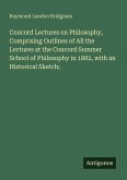 Concord Lectures on Philosophy, Comprising Outlines of All the Lectures at the Concord Summer School of Philosophy in 1882, with an Historical Sketch;