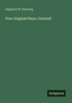 Four Original Plays. Unacted - Dubourg, Augustus W.