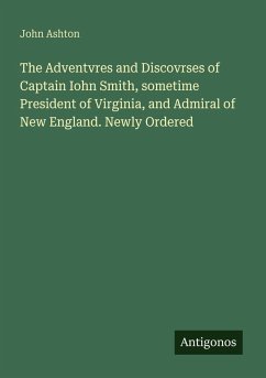 The Adventvres and Discovrses of Captain Iohn Smith, sometime President of Virginia, and Admiral of New England. Newly Ordered - Ashton, John