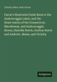 Farrar's Illustrated Guide Book to the Androscoggin Lakes, and the Head-waters of the Connecticut, Macalloway, and Androscoggin Rivers, Dixiville Notch, Grafton Notch and Andover, Maine, and Vicinity Farrar's Illustrated Guide Book to the Androscoggin Lakes, and the Head-waters of the Connecticut, Macalloway, and Androscoggin Rivers, Dixiville Notch, Grafton Notch and Andover, Maine, and Vicinity