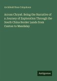 Across Chrysê. Being the Narrative of a Journey of Exploration Through the South China Border Lands from Canton to Mandalay Across Chrysê. Being the Narrative of a Journey of Exploration Through the South China Border Lands from Canton to Mandalay