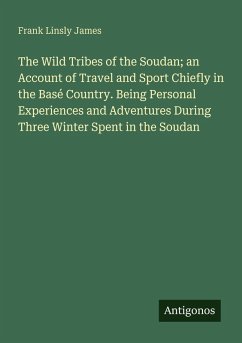 The Wild Tribes of the Soudan; an Account of Travel and Sport Chiefly in the Basé Country. Being Personal Experiences and Adventures During Three Winter Spent in the Soudan - James, Frank Linsly