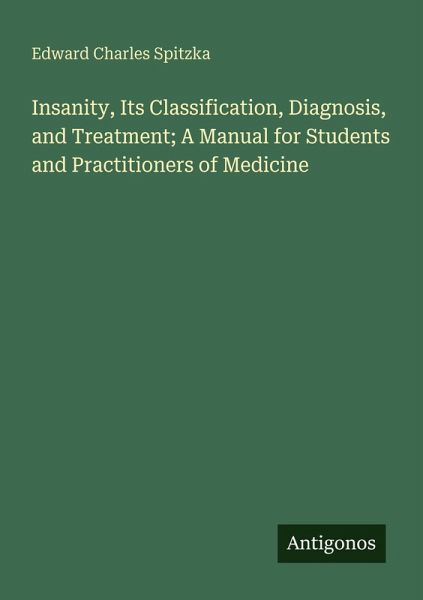 Insanity, Its Classification, Diagnosis, and Treatment; A Manual for Students and Practitioners of Medicine Insanity, Its Classification, Diagnosis, and Treatment; A Manual for Students and Practitioners of Medicine