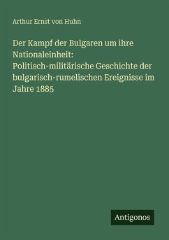 Der Kampf der Bulgaren um ihre Nationaleinheit: Politisch-militärische Geschichte der bulgarisch-rumelischen Ereignisse im Jahre 1885 - Huhn, Arthur Ernst von
