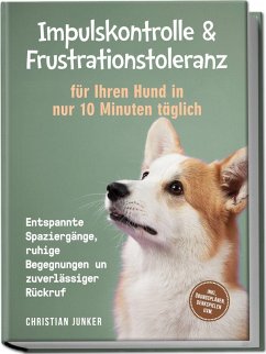 Impulskontrolle & Frustrationstoleranz für Ihren Hund in nur 10 Minuten täglich: Entspannte Spaziergänge, ruhige Begegnungen und zuverlässiger Rückruf - inkl. Übungsplänen, Denkspielen uvm. - Junker, Christian