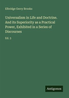 Universalism in Life and Doctrine. And its Superiority as a Practical Power, Exhibited in a Series of Discourses - Brooks, Elbridge Gerry Universalism in Life and Doctrine. And its Superiority as a Practical Power, Exhibited in a Series of Discourses - Brooks, Elbridge Gerry