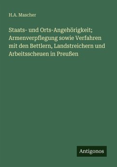 Staats- und Orts-Angehörigkeit; Armenverpflegung sowie Verfahren mit den Bettlern, Landstreichern und Arbeitsscheuen in Preußen - Mascher, H. A.