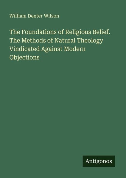 The Foundations of Religious Belief. The Methods of Natural Theology Vindicated Against Modern Objections The Foundations of Religious Belief. The Methods of Natural Theology Vindicated Against Modern Objections